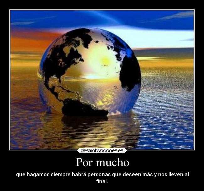 Por mucho - que hagamos siempre habrá personas que deseen más y nos lleven al final.