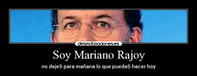 Soy Mariano Rajoy - no dejeS para mañana lo que puedaS hacer hoy