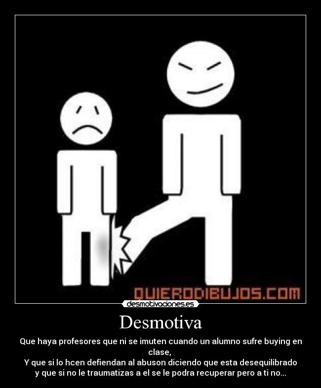 Desmotiva - Que haya profesores que ni se imuten cuando un alumno sufre buying en
clase,
Y que si lo hcen defiendan al abuson diciendo que esta desequilibrado
y que si no le traumatizas a el se le podra recuperar pero a ti no...