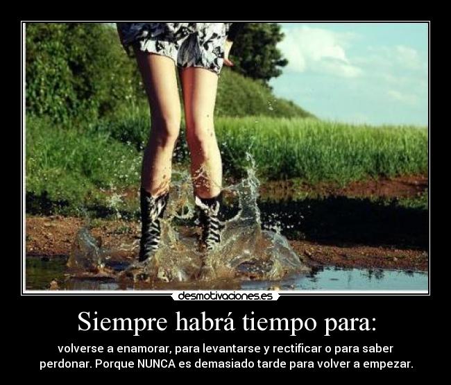 Siempre habrá tiempo para: - volverse a enamorar, para levantarse y rectificar o para saber
perdonar. Porque NUNCA es demasiado tarde para volver a empezar.