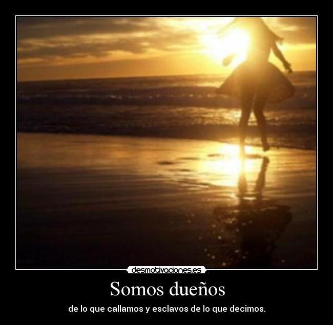 Somos dueños - de lo que callamos y esclavos de lo que decimos.