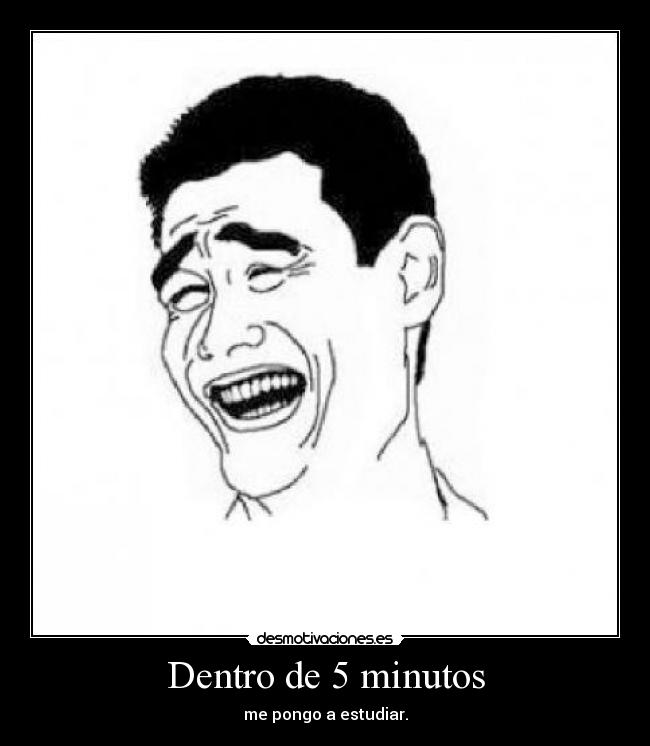 Dentro de 5 minutos - me pongo a estudiar.