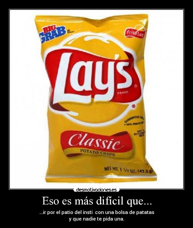Eso es más difícil que... - ...ir por el patio del insti con una bolsa de patatas
y que nadie te pida una.
