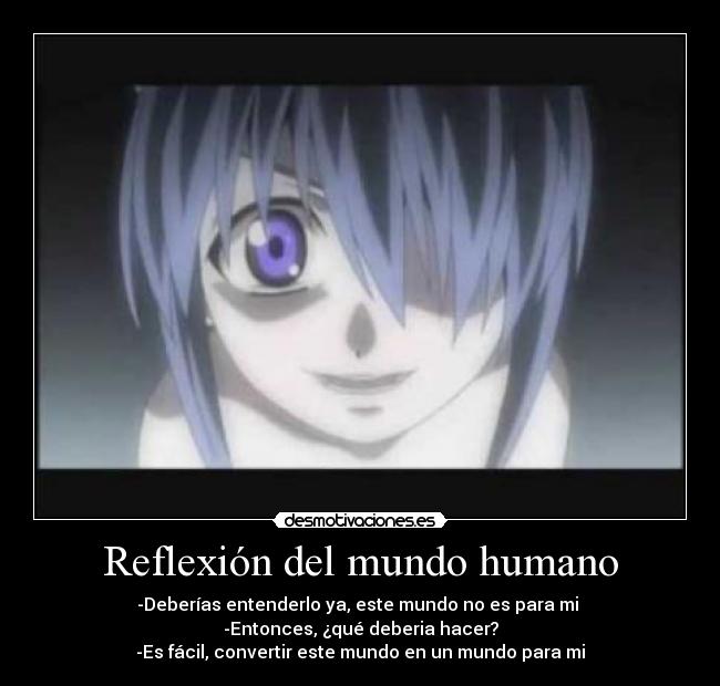 Reflexión del mundo humano - -Deberías entenderlo ya, este mundo no es para mi 
-Entonces, ¿qué deberia hacer?
-Es fácil, convertir este mundo en un mundo para mi