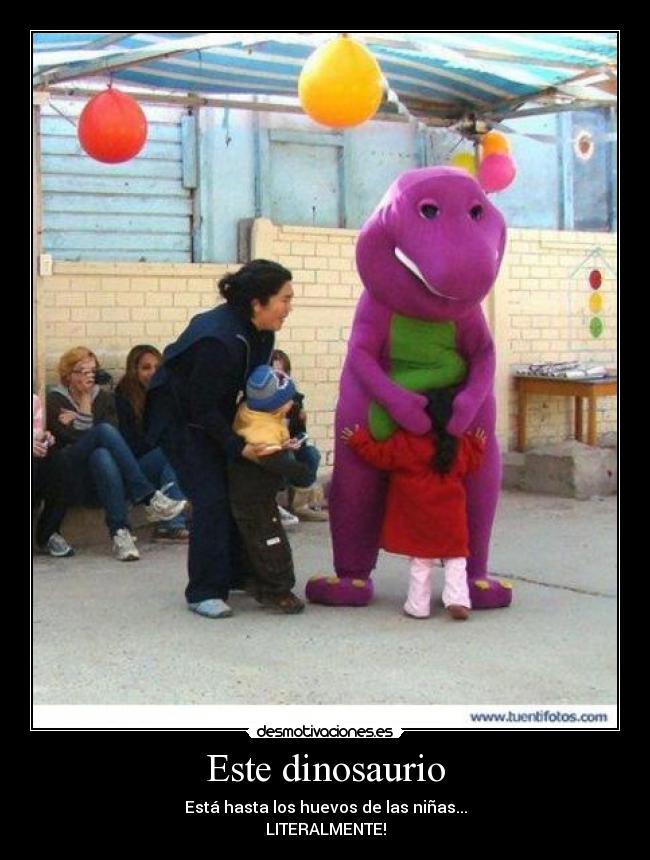 Este dinosaurio - Está hasta los huevos de las niñas...
LITERALMENTE!