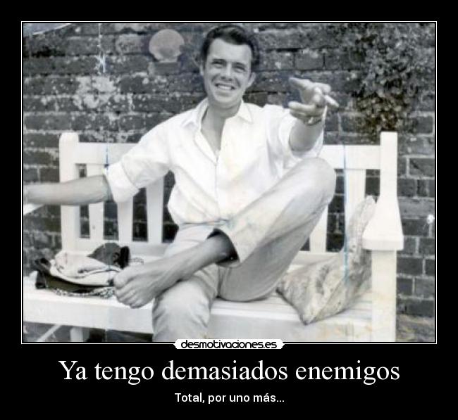 Ya tengo demasiados enemigos - Total, por uno más...