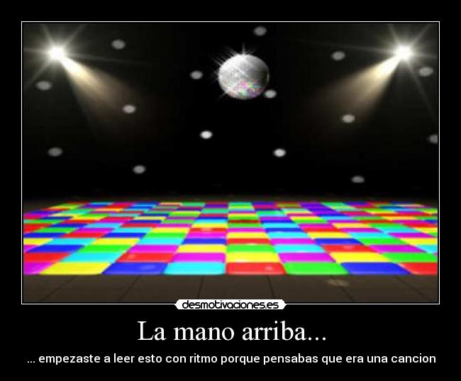 La mano arriba... - ... empezaste a leer esto con ritmo porque pensabas que era una cancion