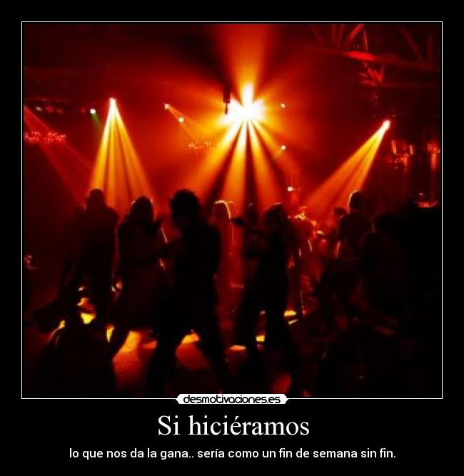 Si hiciéramos - lo que nos da la gana.. sería como un fin de semana sin fin.