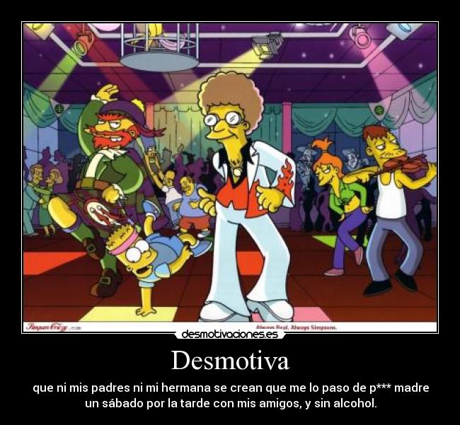 Desmotiva - que ni mis padres ni mi hermana se crean que me lo paso de p*** madre
un sábado por la tarde con mis amigos, y sin alcohol.
