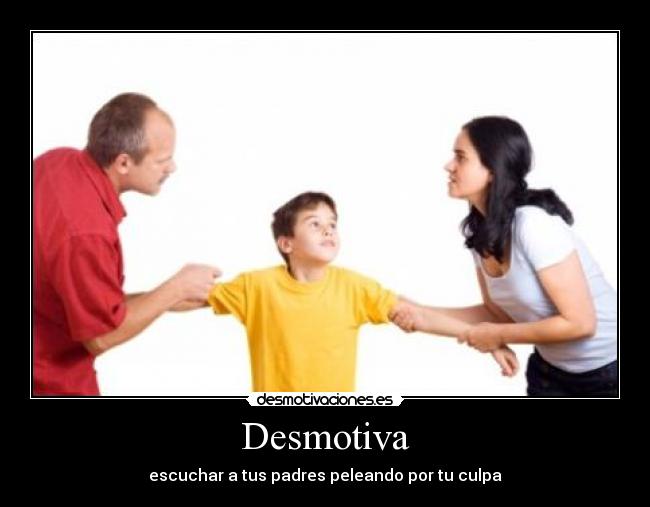 Desmotiva - escuchar a tus padres peleando por tu culpa