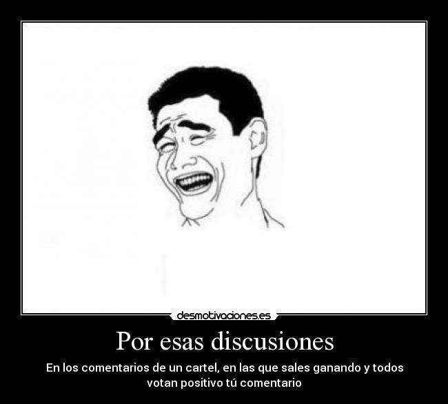 Por esas discusiones - En los comentarios de un cartel, en las que sales ganando y todos
votan positivo tú comentario