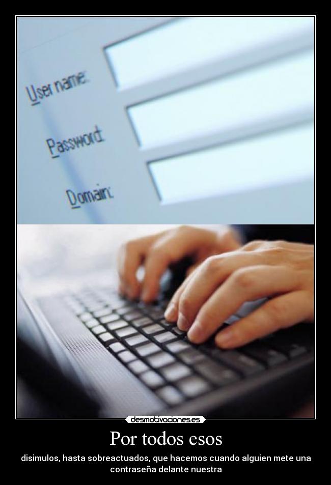 Por todos esos - disimulos, hasta sobreactuados, que hacemos cuando alguien mete una
contraseña delante nuestra