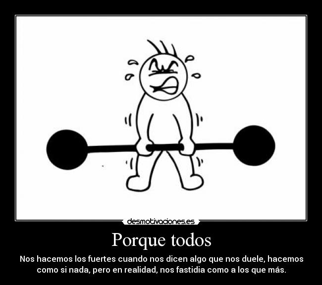 Porque todos - Nos hacemos los fuertes cuando nos dicen algo que nos duele, hacemos
como si nada, pero en realidad, nos fastidia como a los que más.