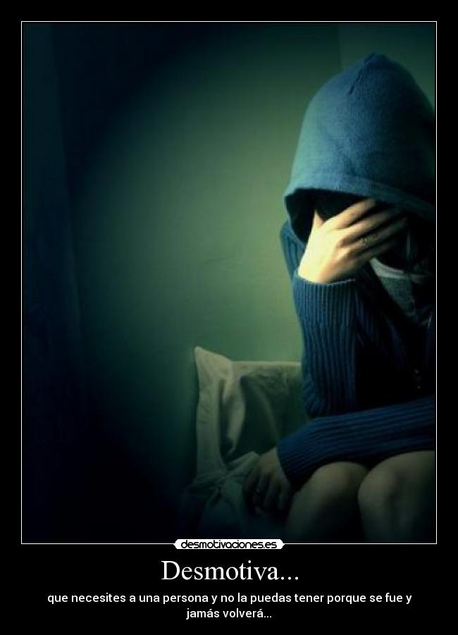 Desmotiva... - que necesites a una persona y no la puedas tener porque se fue y jamás volverá...