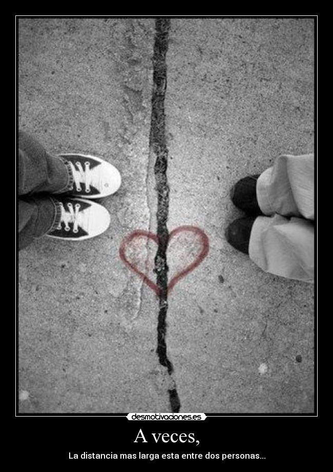 A veces, - La distancia mas larga esta entre dos personas...