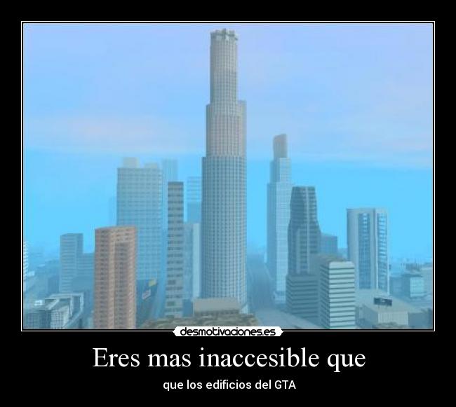 Eres mas inaccesible que - que los edificios del GTA