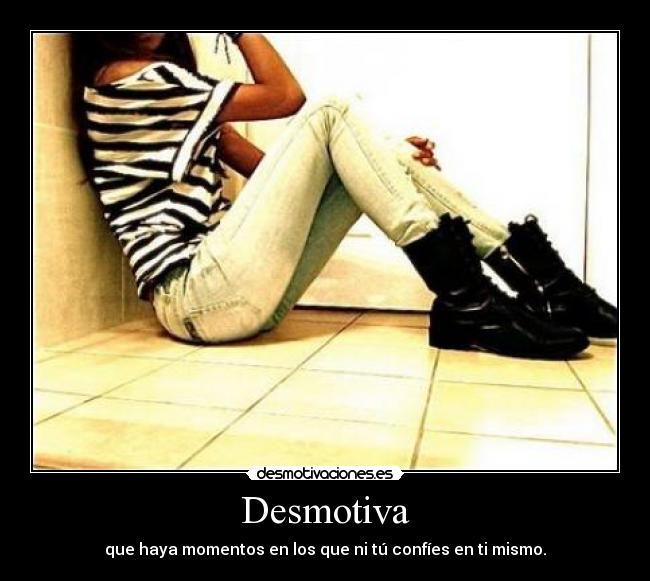 Desmotiva - que haya momentos en los que ni tú confíes en ti mismo.