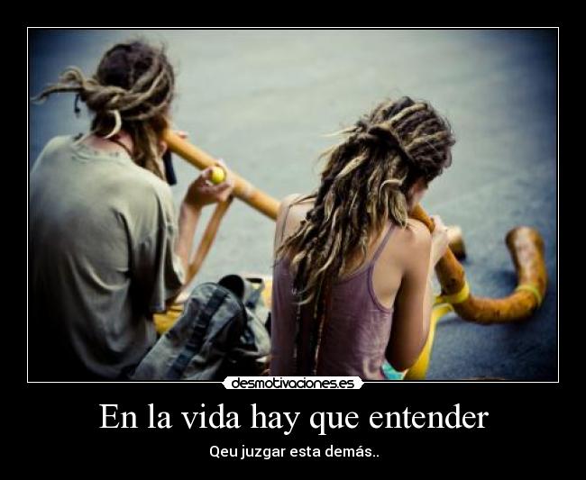 En la vida hay que entender - Qeu juzgar esta demás..