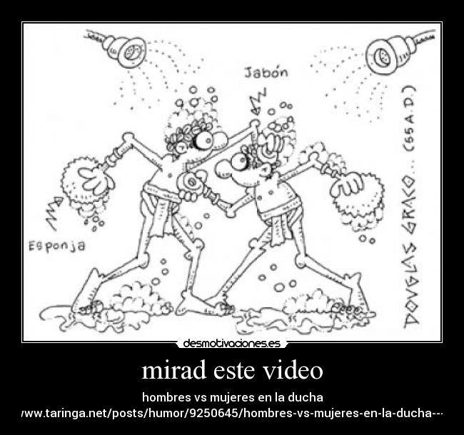 mirad este video - hombres vs mujeres en la ducha
http://www.taringa.net/posts/humor/9250645/hombres-vs-mujeres-en-la-ducha---XD.html