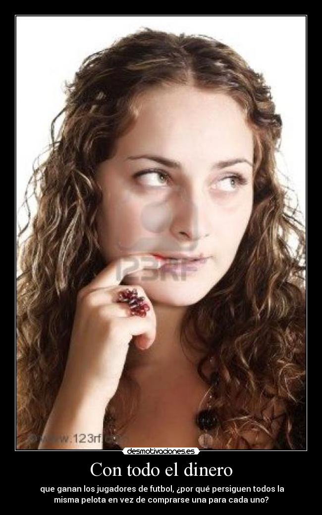 Con todo el dinero -  que ganan los jugadores de futbol, ¿por qué persiguen todos la
misma pelota en vez de comprarse una para cada uno?