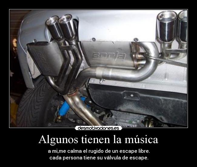 Algunos tienen la música - a mi,me calma el rugido de un escape libre.
cada persona tiene su válvula de escape.