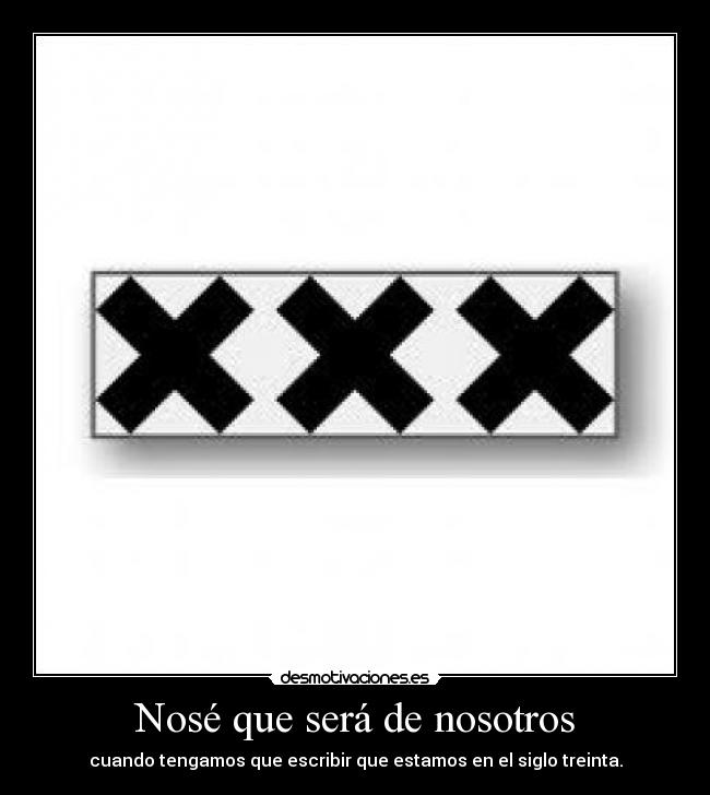 Nosé que será de nosotros - cuando tengamos que escribir que estamos en el siglo treinta.