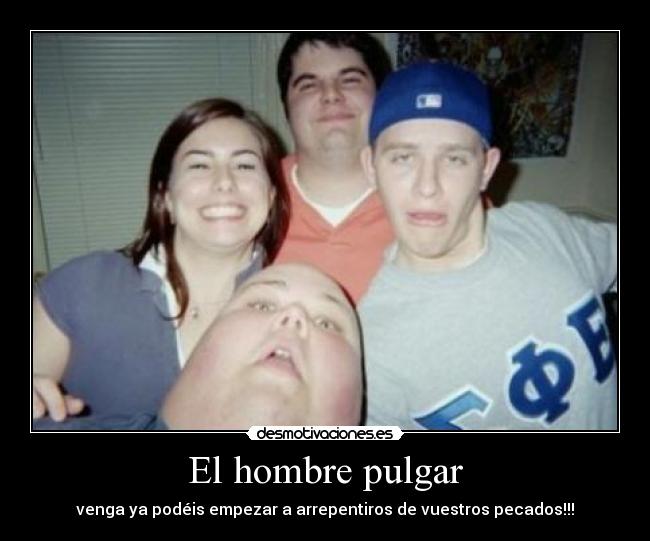 El hombre pulgar - venga ya podéis empezar a arrepentiros de vuestros pecados!!!