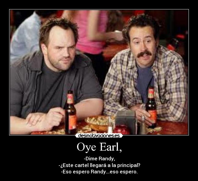 Oye Earl, - -Dime Randy,
-¿Este cartel llegará a la principal?
-Eso espero Randy...eso espero.