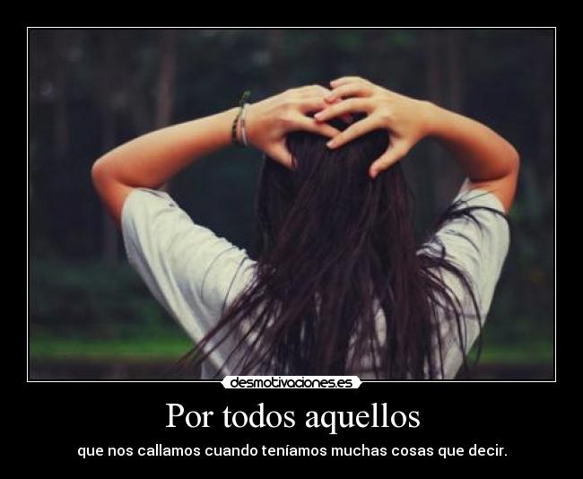 Por todos aquellos - que nos callamos cuando teníamos muchas cosas que decir.