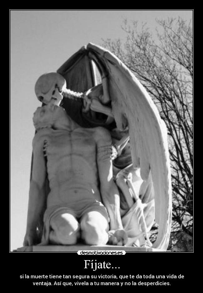 Fíjate... - si la muerte tiene tan segura su victoria, que te da toda una vida de
ventaja. Así que, vivela a tu manera y no la desperdicies.