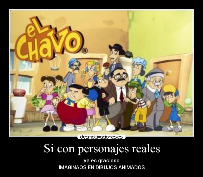 Si con personajes reales - ya es gracioso
IMAGINAOS EN DIBUJOS ANIMADOS