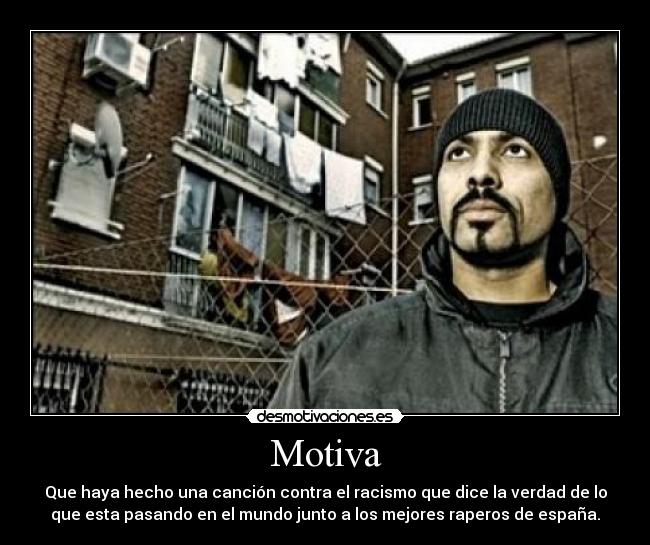 Motiva - Que haya hecho una canción contra el racismo que dice la verdad de lo
que esta pasando en el mundo junto a los mejores raperos de españa.