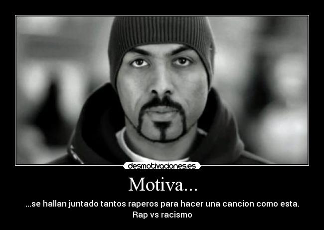 Motiva... - ...se hallan juntado tantos raperos para hacer una cancion como esta.
Rap vs racismo