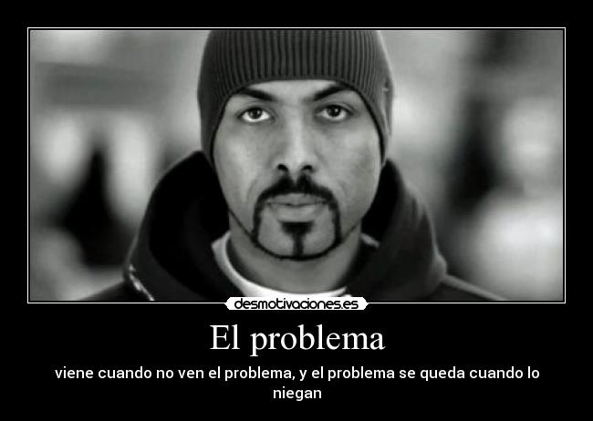 El problema - viene cuando no ven el problema, y el problema se queda cuando lo niegan