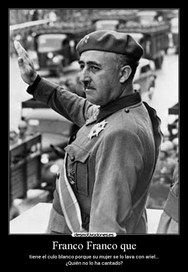 Franco Franco que - tiene el culo blanco porque su mujer se lo lava con ariel...
¿Quién no lo ha cantado?