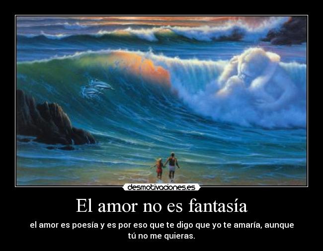 El amor no es fantasía - el amor es poesía y es por eso que te digo que yo te amaría, aunque tú no me quieras.