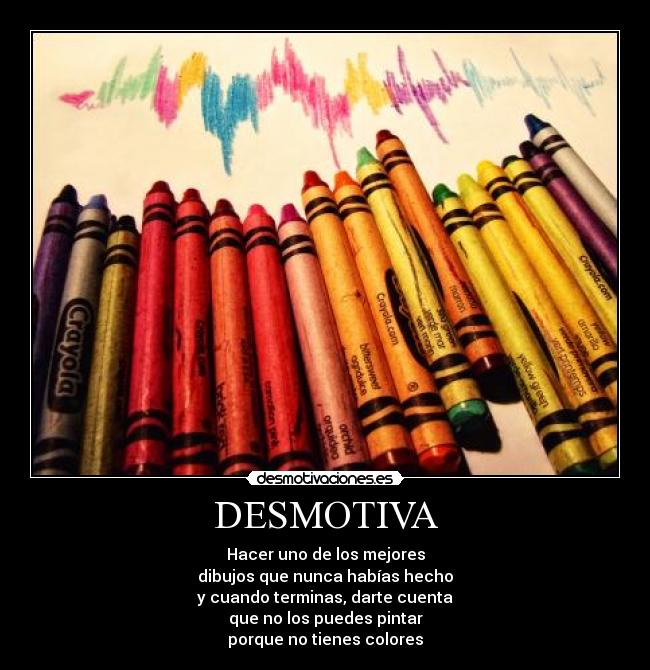 DESMOTIVA - Hacer uno de los mejores
dibujos que nunca habías hecho
y cuando terminas, darte cuenta
que no los puedes pintar
porque no tienes colores