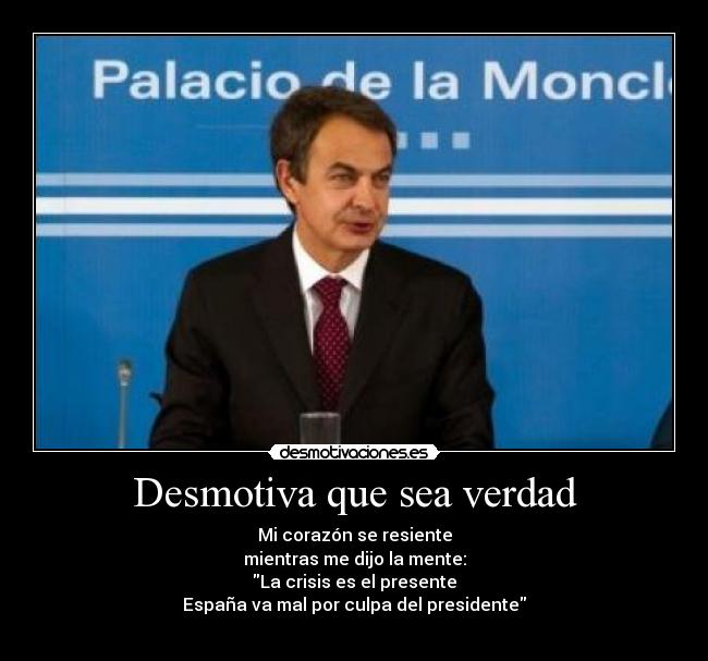 Desmotiva que sea verdad - Mi corazón se resiente
mientras me dijo la mente:
La crisis es el presente
España va mal por culpa del presidente