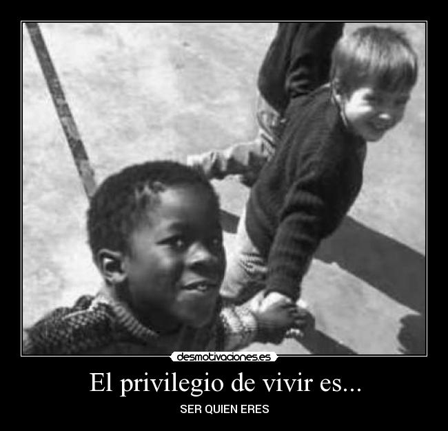El privilegio de vivir es... -