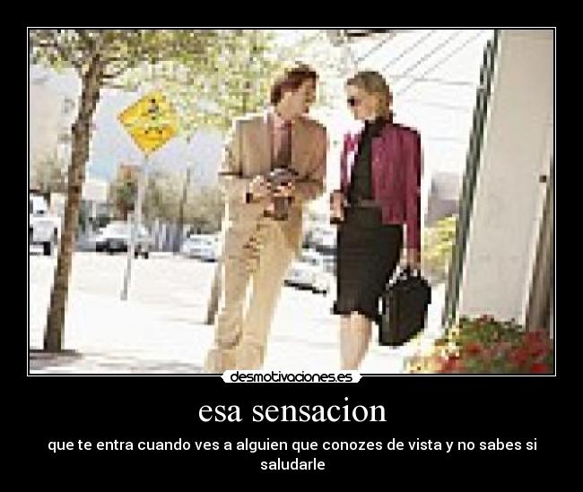 esa sensacion - que te entra cuando ves a alguien que conozes de vista y no sabes si saludarle