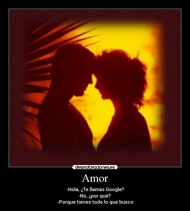 Amor - -Hola, ¿Te llamas Google?
-No, ¿por qué?
-Porque tienes todo lo que busco