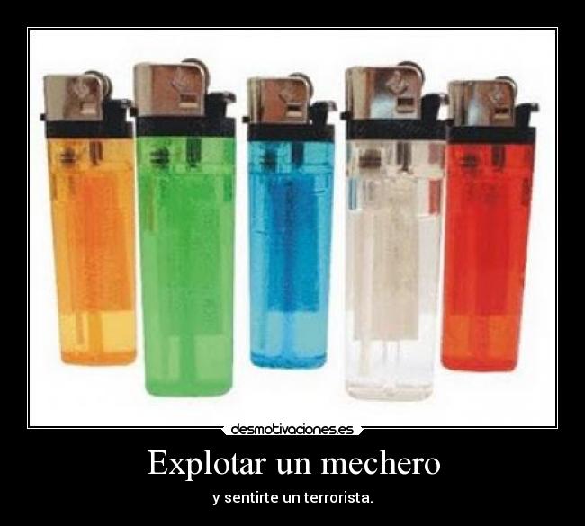 Explotar un mechero - y sentirte un terrorista.