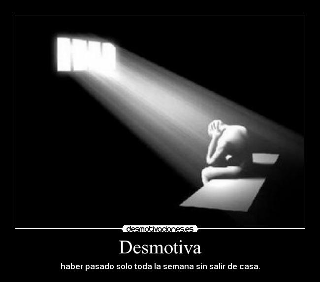 Desmotiva - haber pasado solo toda la semana sin salir de casa.
