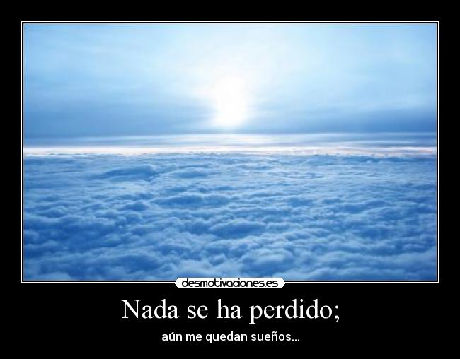 Nada se ha perdido; -