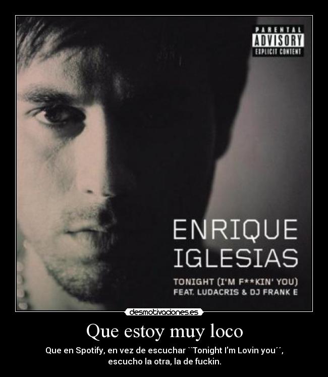 Que estoy muy loco - Que en Spotify, en vez de escuchar ``Tonight Im Lovin you´´,
escucho la otra, la de fuckin.