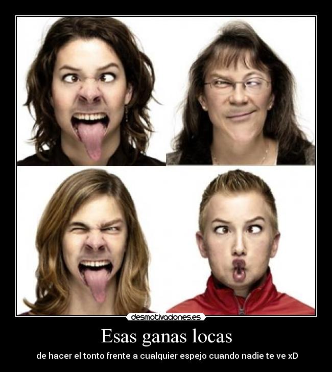 Esas ganas locas -  de hacer el tonto frente a cualquier espejo cuando nadie te ve xD