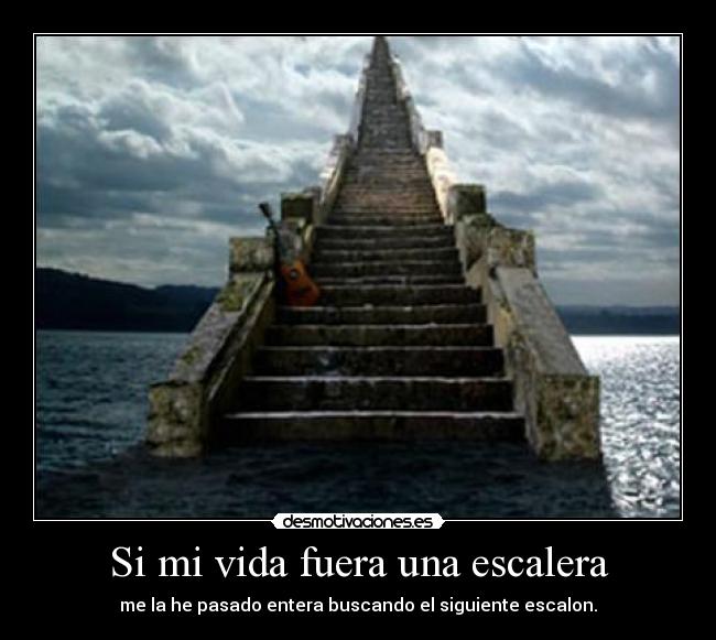 Si mi vida fuera una escalera - me la he pasado entera buscando el siguiente escalon.