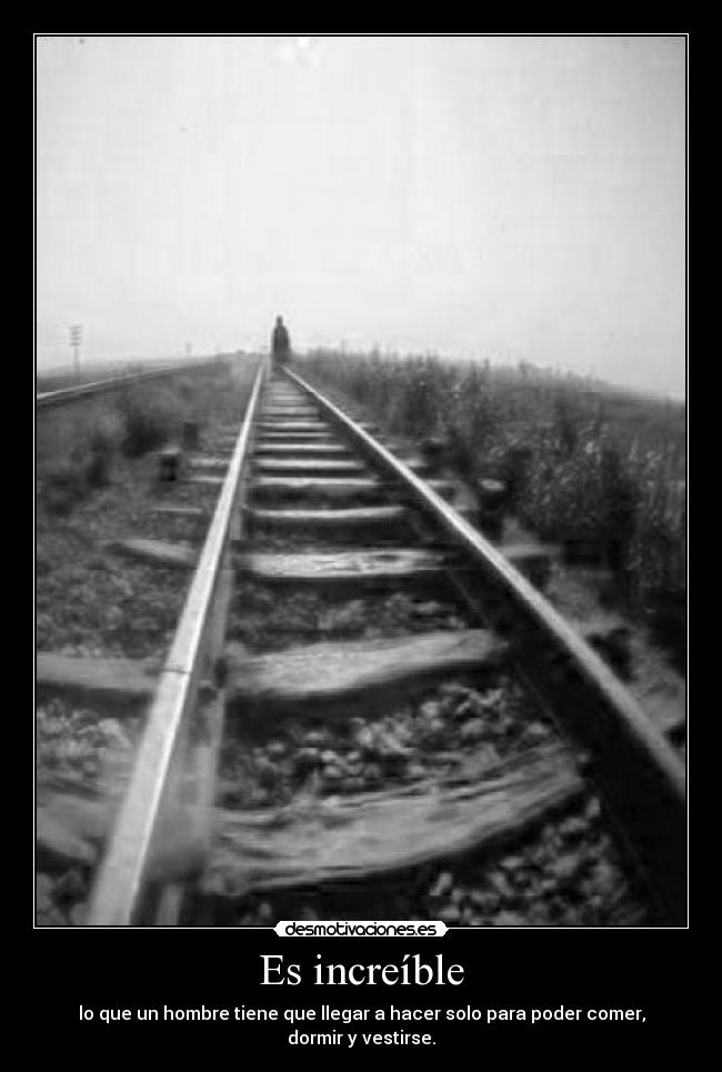 Es increíble - lo que un hombre tiene que llegar a hacer solo para poder comer, dormir y vestirse.