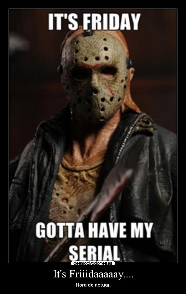Its Friiidaaaaay.... - Hora de actuar.