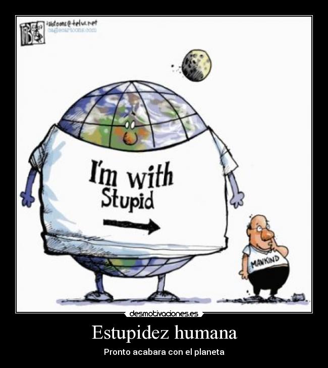 Estupidez humana - Pronto acabara con el planeta
